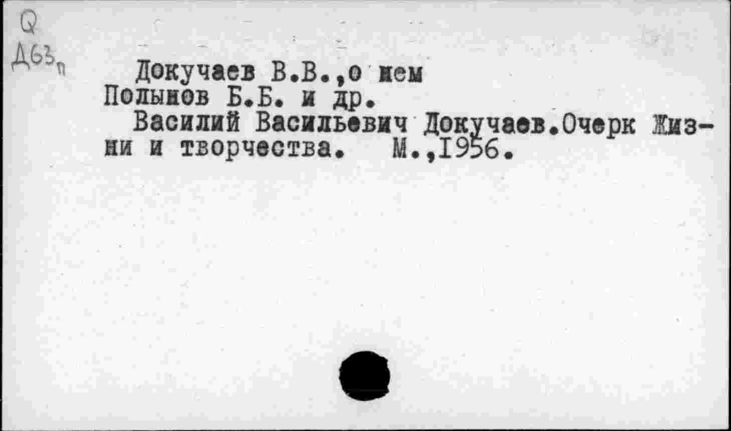 ﻿$
Докучаев В.В.,о нем
Полынов Б.Б. и др.
Василий Васильевич Докучаев.Очерк Жизни и творчества. М.,1956.